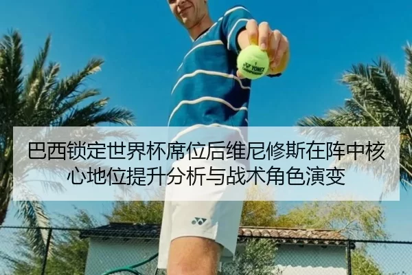巴西锁定世界杯席位后维尼修斯在阵中核心地位提升分析与战术角色演变