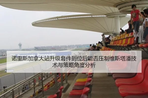 诺里斯加拿大站升级套件到位后能否压制维斯塔潘技术与策略角度分析