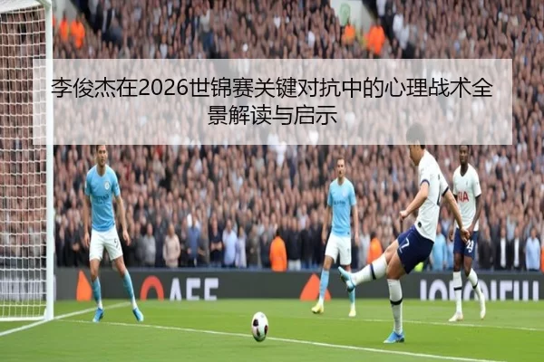 李俊杰在2026世锦赛关键对抗中的心理战术全景解读与启示