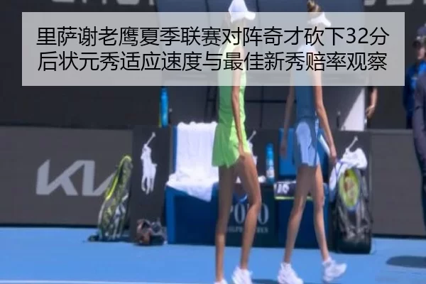 里萨谢老鹰夏季联赛对阵奇才砍下32分后状元秀适应速度与最佳新秀赔率观察