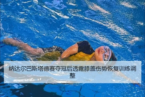 纳达尔巴斯塔德赛夺冠后透露膝盖伤势恢复训练调整